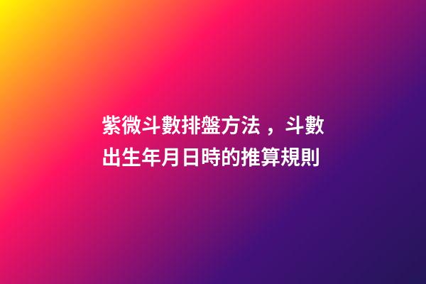 紫微斗數排盤方法，斗數出生年月日時的推算規則